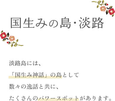淡路島には、「国生み神話」の島として数々の逸話と共に、たくさんのパワースポットがあります。