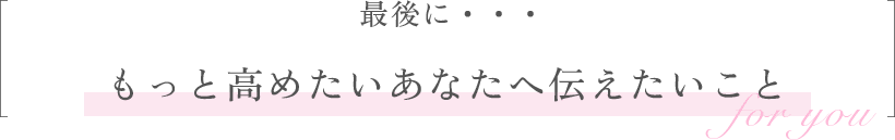 最後に、もっと高めたいあなたへ伝えたいこと